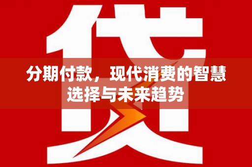 西峰分期付款，现代消费的智慧选择与未来趋势