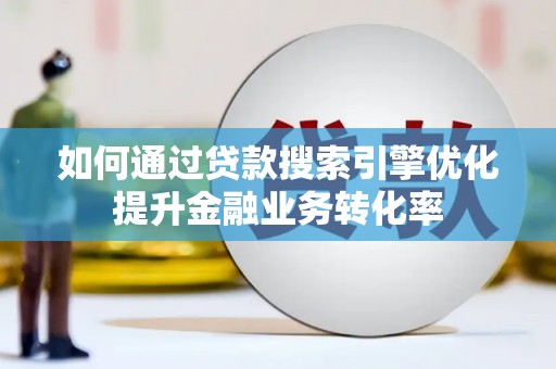 西峰如何通过贷款搜索引擎优化提升金融业务转化率