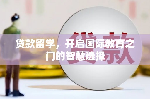 西峰贷款留学，开启国际教育之门的智慧选择