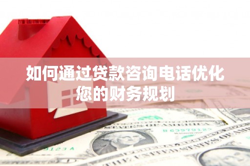 西峰如何通过贷款咨询电话优化您的财务规划