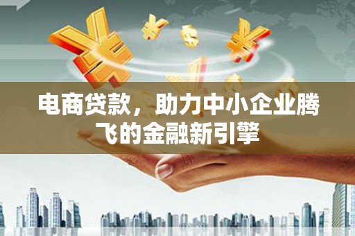 西峰电商贷款，助力中小企业腾飞的金融新引擎