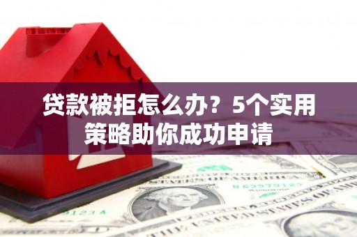 西峰贷款被拒怎么办？5个实用策略助你成功申请