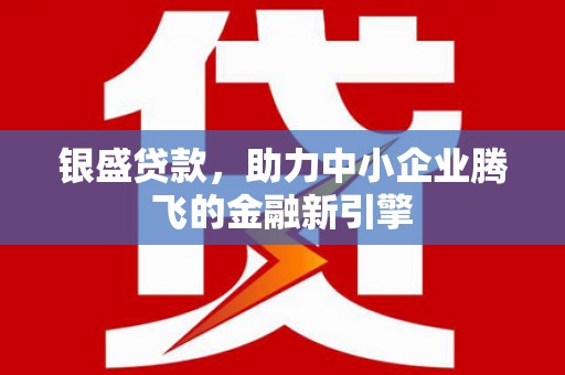 西峰银盛贷款，助力中小企业腾飞的金融新引擎