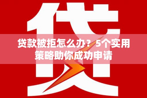 西峰贷款被拒怎么办？5个实用策略助你成功申请