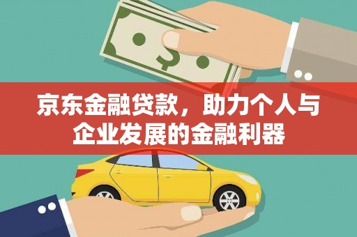 西峰京东金融贷款，助力个人与企业发展的金融利器