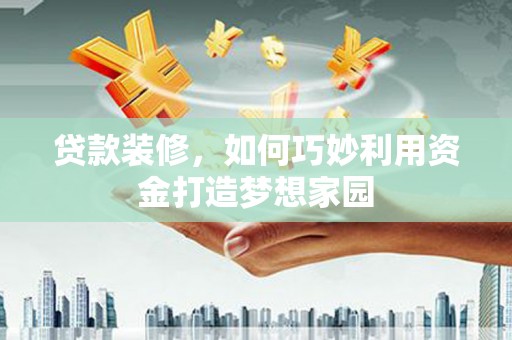 西峰贷款装修，如何巧妙利用资金打造梦想家园