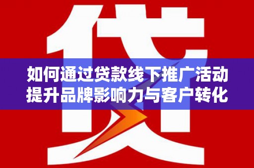 西峰如何通过贷款线下推广活动提升品牌影响力与客户转化率