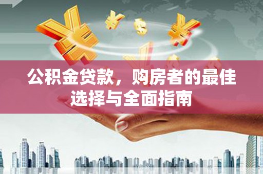 西峰公积金贷款，购房者的最佳选择与全面指南