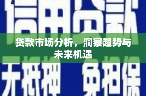 西峰贷款市场分析，洞察趋势与未来机遇
