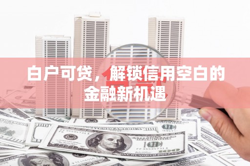 西峰白户可贷，解锁信用空白的金融新机遇