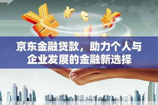 西峰京东金融贷款，助力个人与企业发展的金融新选择