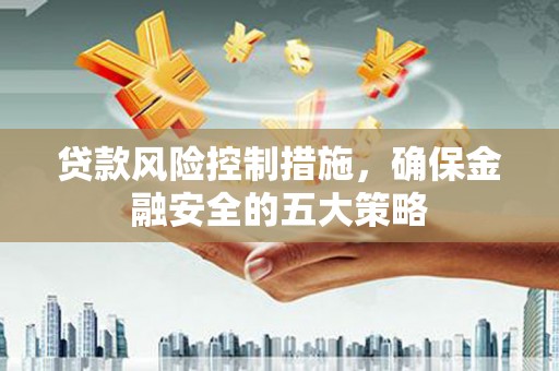 西峰贷款风险控制措施，确保金融安全的五大策略
