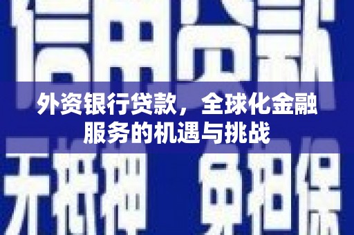西峰外资银行贷款，全球化金融服务的机遇与挑战