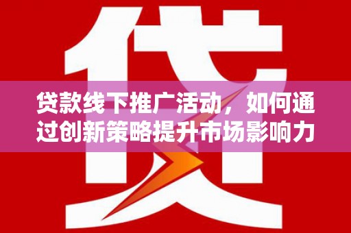 西峰贷款线下推广活动，如何通过创新策略提升市场影响力