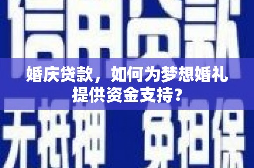 西峰婚庆贷款，如何为梦想婚礼提供资金支持？