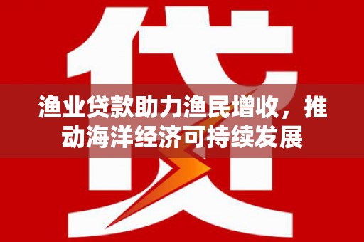 西峰渔业贷款助力渔民增收，推动海洋经济可持续发展