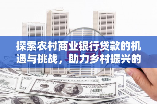 西峰探索农村商业银行贷款的机遇与挑战，助力乡村振兴的金融引擎