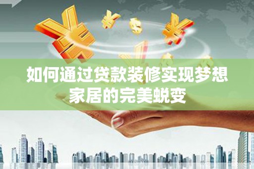 西峰如何通过贷款装修实现梦想家居的完美蜕变