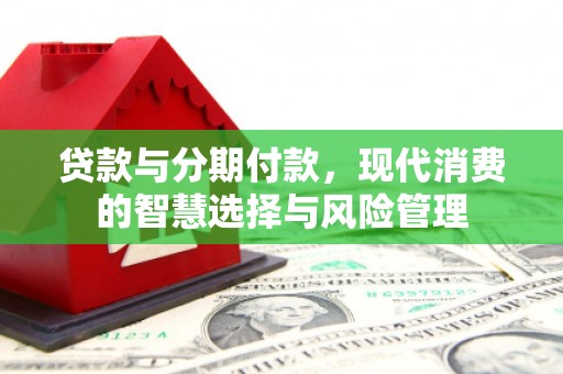 西峰贷款与分期付款，现代消费的智慧选择与风险管理