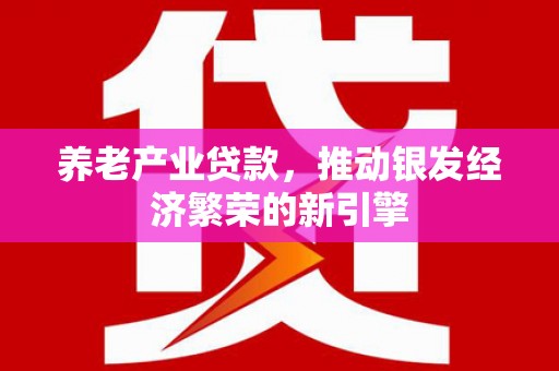 西峰养老产业贷款，推动银发经济繁荣的新引擎