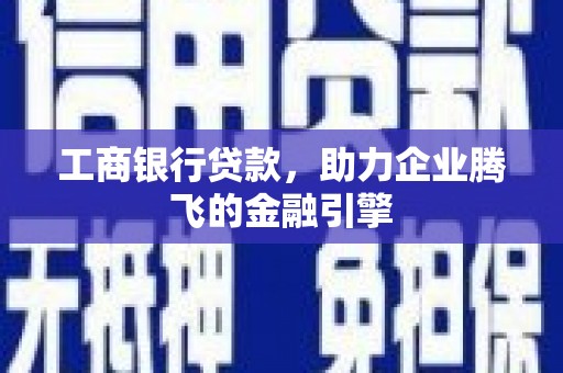 西峰工商银行贷款，助力企业腾飞的金融引擎