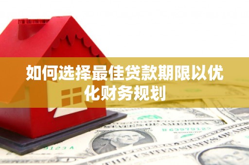 西峰如何选择最佳贷款期限以优化财务规划
