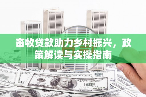 西峰畜牧贷款助力乡村振兴，政策解读与实操指南