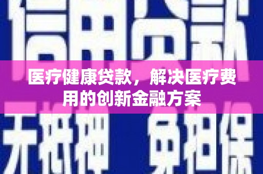 西峰医疗健康贷款，解决医疗费用的创新金融方案