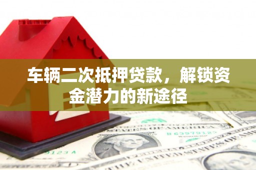 西峰车辆二次抵押贷款，解锁资金潜力的新途径