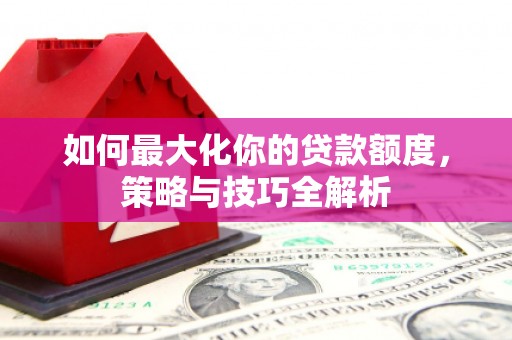 西峰如何最大化你的贷款额度，策略与技巧全解析