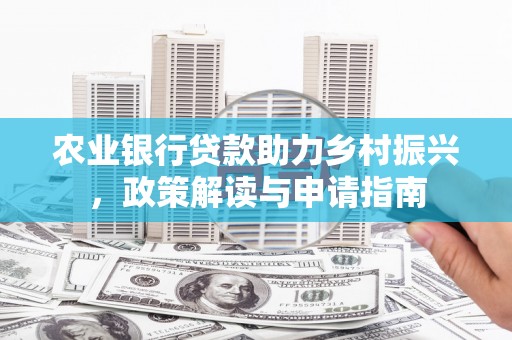 西峰农业银行贷款助力乡村振兴，政策解读与申请指南