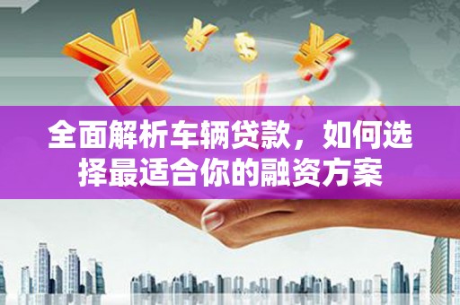 西峰全面解析车辆贷款，如何选择最适合你的融资方案