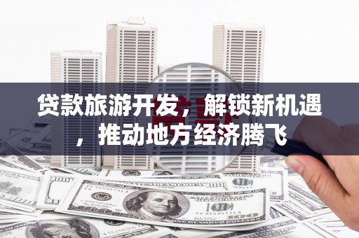 西峰贷款旅游开发，解锁新机遇，推动地方经济腾飞