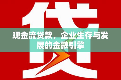 西峰现金流贷款，企业生存与发展的金融引擎