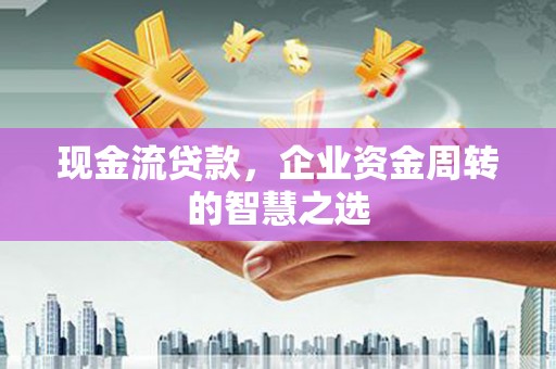 西峰现金流贷款，企业资金周转的智慧之选