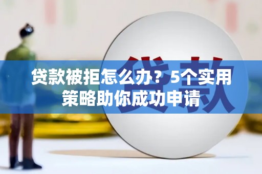 西峰贷款被拒怎么办？5个实用策略助你成功申请