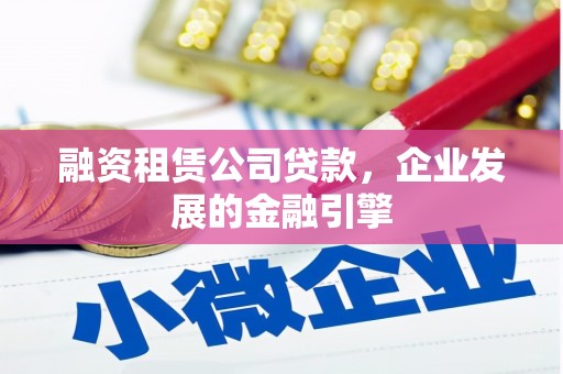 西峰融资租赁公司贷款，企业发展的金融引擎