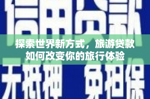 西峰探索世界新方式，旅游贷款如何改变你的旅行体验