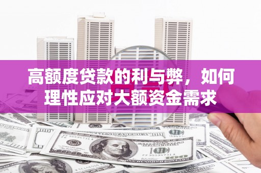 西峰高额度贷款的利与弊，如何理性应对大额资金需求
