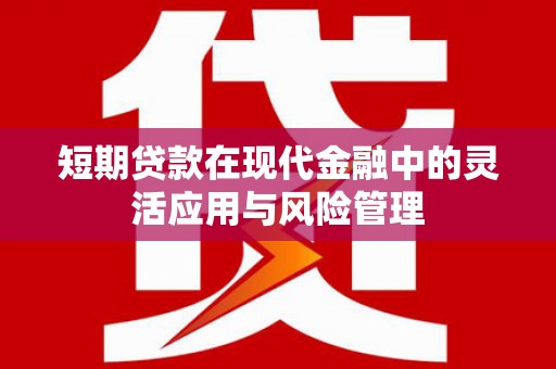 西峰短期贷款在现代金融中的灵活应用与风险管理