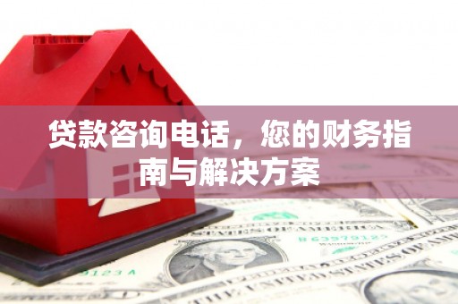西峰贷款咨询电话，您的财务指南与解决方案
