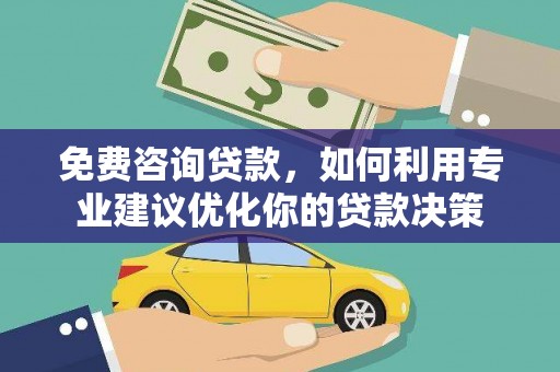 西峰免费咨询贷款，如何利用专业建议优化你的贷款决策