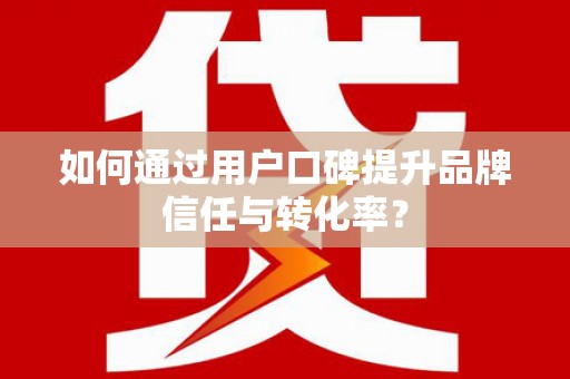 西峰如何通过用户口碑提升品牌信任与转化率？