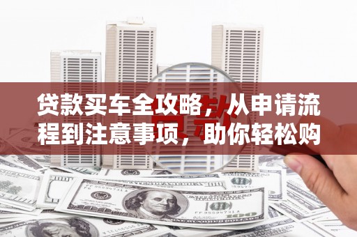 西峰贷款买车全攻略，从申请流程到注意事项，助你轻松购车