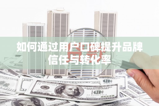 西峰如何通过用户口碑提升品牌信任与转化率