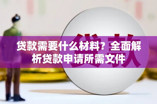 西峰贷款需要什么材料?全面解析贷款申请所需文件 西峰贷款需要什么材料?全面解析贷款申请所需文件