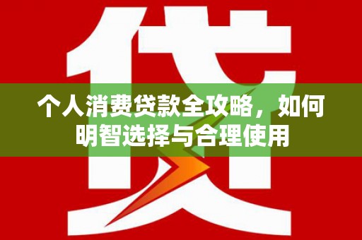 西峰个人消费贷款全攻略，如何明智选择与合理使用