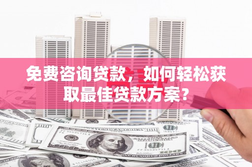 西峰免费咨询贷款，如何轻松获取最佳贷款方案？